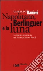 Napolitano, Berlinguer e la luna. La sinistra riformista tra il comunismo e Renzi libro