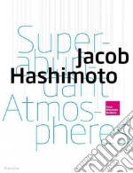 Jacob Hashimoto. Superabundant atmospheres. Ediz. a colori libro