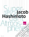 Jacob Hashimoto. Superabundant atmospheres. Ediz. a colori libro