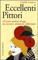 Eccellenti pittori. Gli artisti italiani di oggi da conoscere, ammirare e collezionare libro