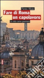 Fare di Roma un capolavoro. La città come passione