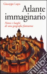 Atlante immaginario. Nomi e luoghi di una geografia fantasma libro