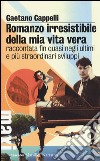 Romanzo irresistibile della mia vita vera raccontata fin quasi negli ultimi e più straordinari sviluppi libro