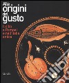 Alle origini del gusto. Il cibo a Pompei e nell'Italia antica. Catalogo della mostra (Asti, 7 marzo-5 luglio 2015). Ediz. illustrata libro