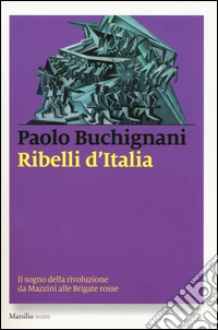 Ribelli d'Italia. Il sogno della rivoluzione da Mazzini alle Brigate rosse