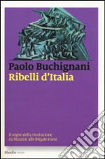 Ribelli d'Italia. Il sogno della rivoluzione da Mazzini alle Brigate rosse libro