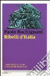 Ribelli d'Italia. Il sogno della rivoluzione da Mazzini alle Brigate rosse libro di Buchignani Paolo