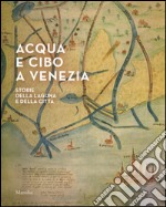 Acqua e cibo a Venezia. Storie della laguna e della città. Catalogo della mostra (Venezia, 26 settembre-14 febbraio 2016). Ediz. illustrata libro