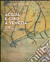 Acqua e cibo a Venezia. Storie della laguna e della città. Catalogo della mostra (Venezia, 26 settembre-14 febbraio 2016). Ediz. illustrata libro