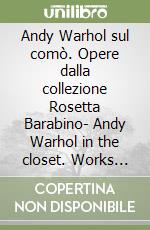 Andy Warhol sul comò. Opere dalla collezione Rosetta Barabino- Andy Warhol in the closet. Works from the collection of Rosetta Barabino. Ediz. bilingue libro