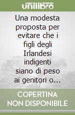 Una modesta proposta per evitare che i figli degli Irlandesi indigenti siano di peso ai genitori o al Paese, facendone un beneficio per tutti libro