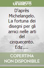 D'après Michelangelo. La fortuna dei disegni per gli amici nelle arti del cinquecento. Ediz. illustrata libro