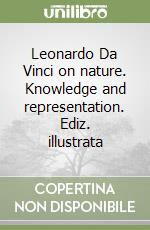 Leonardo Da Vinci on nature. Knowledge and representation. Ediz. illustrata