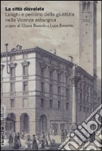 La città disvelata. Luoghi e percorsi della giustizia nella Vicenza asburgica libro