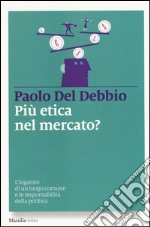 Più etica nel mercato? L'inganno di un luogo comune e le responsabilità della politica libro