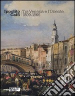 Ippolito Caffi. Tra Venezia e l'Oriente 1809-1866. Catalogo della mostra (Venezia, 28 maggio, 20 novembre 2016). Ediz. illustrata libro