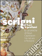 Scrigni di fiori e profumi. Le ceramiche di Nove. Capolavori tra natura e finzione. Ediz. illustrata