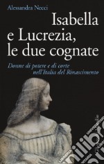 Isabella e Lucrezia, le due cognate. Donne di potere e di corte nell'Italia del Rinascimento libro