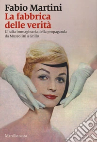 La fabbrica delle verità. L'Italia immaginaria della propaganda da Mussolini a Grillo