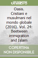 Oasis. Cristiani e musulmani nel mondo globale (2016). Vol. 24: Beetween immigration and Islam