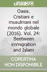 Oasis. Cristiani e musulmani nel mondo globale (2016). Vol. 24: Beetween immigration and Islam libro