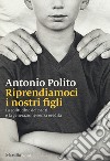 Riprendiamoci i nostri figli. La solitudine dei padri e la generazione senza identità libro