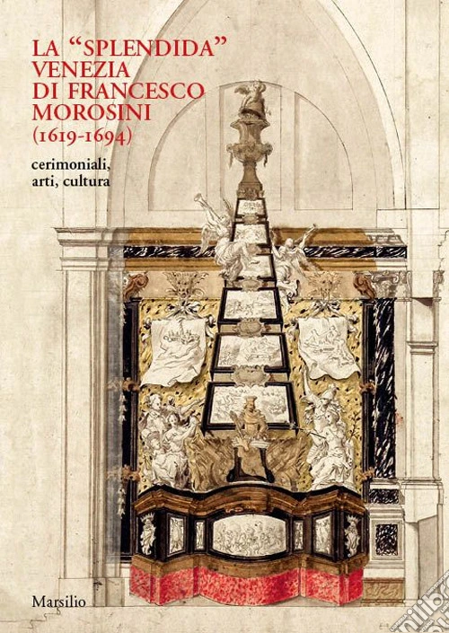 La «splendida» Venezia di Francesco Morosini (1619-1694). Cerimoniali, arti, cultura. Ediz. a colori