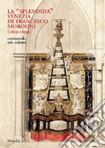 La «splendida» Venezia di Francesco Morosini (1619-1694). Cerimoniali, arti, cultura. Ediz. illustrata libro