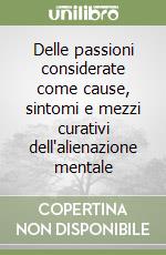 Delle passioni considerate come cause, sintomi e mezzi curativi dell'alienazione mentale