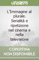 L'Immagine al plurale. Serialità e ripetizione nel cinema e nella televisione libro