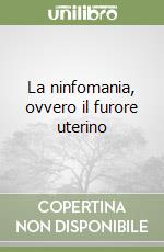 La ninfomania, ovvero il furore uterino