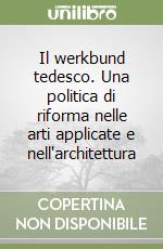 Il werkbund tedesco. Una politica di riforma nelle arti applicate e nell'architettura