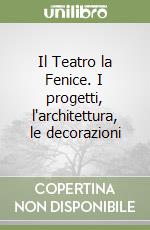 Il Teatro la Fenice. I progetti, l'architettura, le decorazioni libro