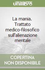 La mania. Trattato medico-filosofico sull'alienazione mentale libro
