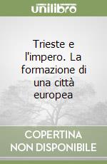 Trieste e l'impero. La formazione di una città europea