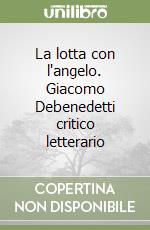 La lotta con l'angelo. Giacomo Debenedetti critico letterario libro