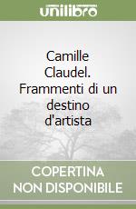 Camille Claudel. Frammenti di un destino d'artista