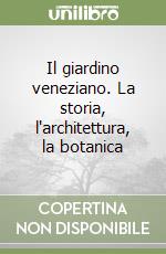 Il giardino veneziano. La storia, l'architettura, la botanica