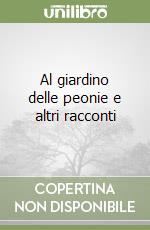 Al giardino delle peonie e altri racconti libro