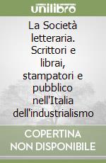 La Società letteraria. Scrittori e librai, stampatori e pubblico nell'Italia dell'industrialismo libro