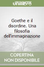 Goethe e il disordine. Una filosofia dell'immaginazione