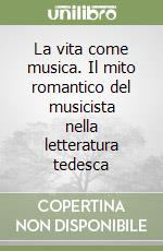 La vita come musica. Il mito romantico del musicista nella letteratura tedesca libro