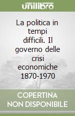 La politica in tempi difficili. Il governo delle crisi economiche 1870-1970