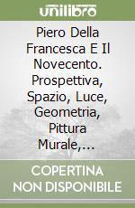 Piero Della Francesca E Il Novecento. Prospettiva, Spazio, Luce, Geometria, Pittura Murale, Tonalismo (1920-1938) libro
