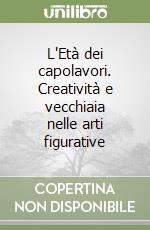 L'Età dei capolavori. Creatività e vecchiaia nelle arti figurative libro