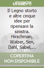 Il Legno storto e altre cinque idee per ripensare la sinistra. Hirschman, Walzer, Sen, Dahl, Sabel, Unger libro