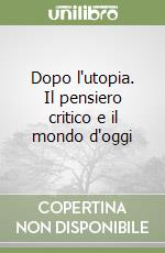 Dopo l'utopia. Il pensiero critico e il mondo d'oggi libro