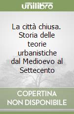 La città chiusa. Storia delle teorie urbanistiche dal Medioevo al Settecento