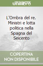 L'Ombra del re. Ministri e lotta politica nella Spagna del Seicento libro