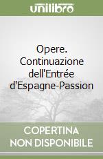 Opere. Continuazione dell'Entrée d'Espagne-Passion